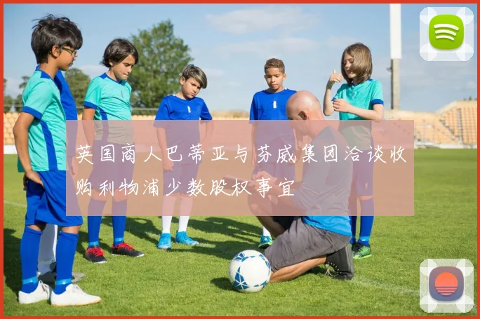 英国商人巴蒂亚与芬威集团洽谈收购利物浦少数股权事宜